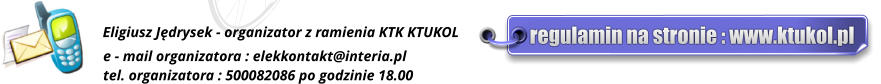 e - mail organizatora : elekkontakt@interia.pl tel. organizatora : 500082086 po godzinie 18.00 Eligiusz Jdrysek - organizator z ramienia KTK KTUKOL regulamin na stronie : www.ktukol.pl