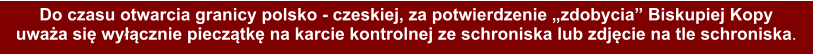 Do czasu otwarcia granicy polsko - czeskiej, za potwierdzenie zdobycia Biskupiej Kopy uwaa si wycznie piecztk na karcie kontrolnej ze schroniska lub zdjcie na tle schroniska.