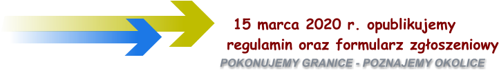 POKONUJEMY GRANICE - POZNAJEMY OKOLICE     15 marca 2020 r. opublikujemy  regulamin oraz formularz zgoszeniowy